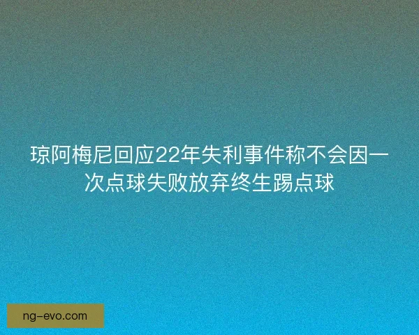琼阿梅尼回应22年失利事件称不会因一次点球失败放弃终生踢点球