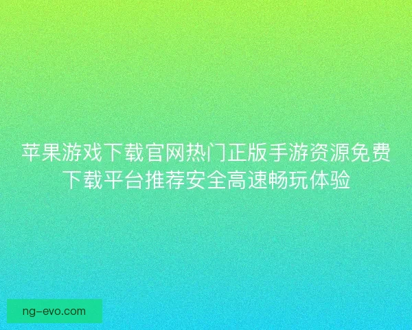 苹果游戏下载官网热门正版手游资源免费下载平台推荐安全高速畅玩体验
