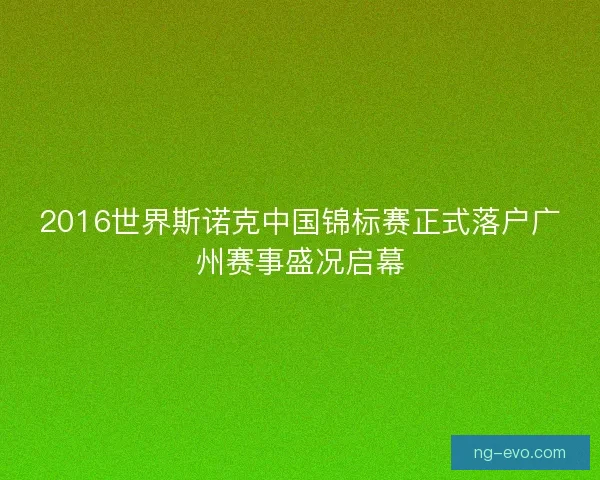 2016世界斯诺克中国锦标赛正式落户广州赛事盛况启幕