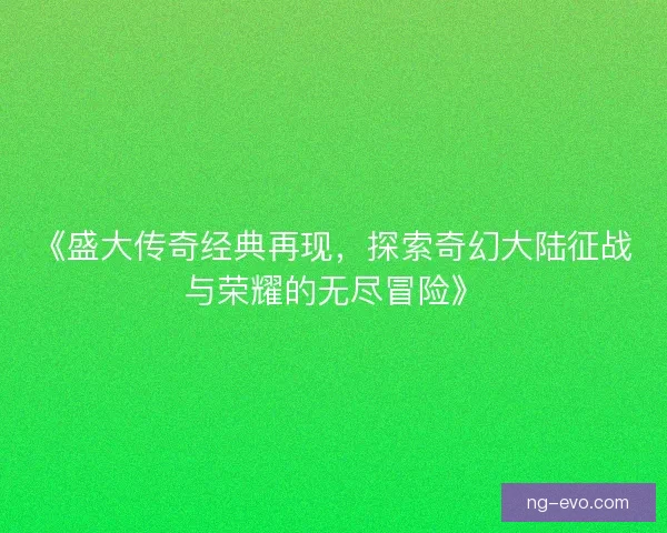 《盛大传奇经典再现,探索奇幻大陆征战与荣耀的无尽冒险》 《盛大传奇经典再现,探索奇幻大陆征战与荣耀的无尽冒险》