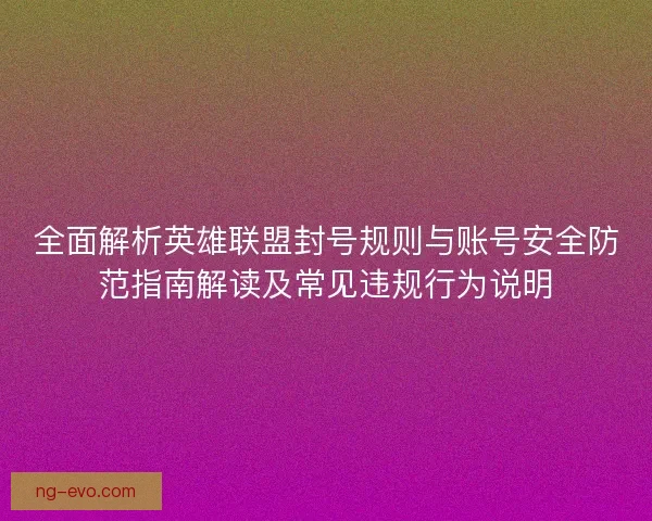 全面解析英雄联盟封号规则与账号安全防范指南解读及常见违规行为说明 全面解析英雄联盟封号规则与账号安全防范指南解读及常见违规行为说明