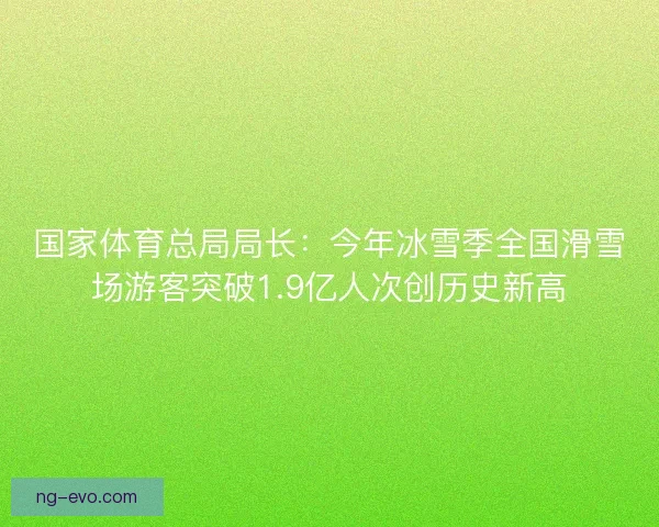 国家体育总局局长:今年冰雪季全国滑雪场游客突破1.9亿人次创历史新高 国家体育总局局长:今年冰雪季全国滑雪场游客突破1.9亿人次创历史新高