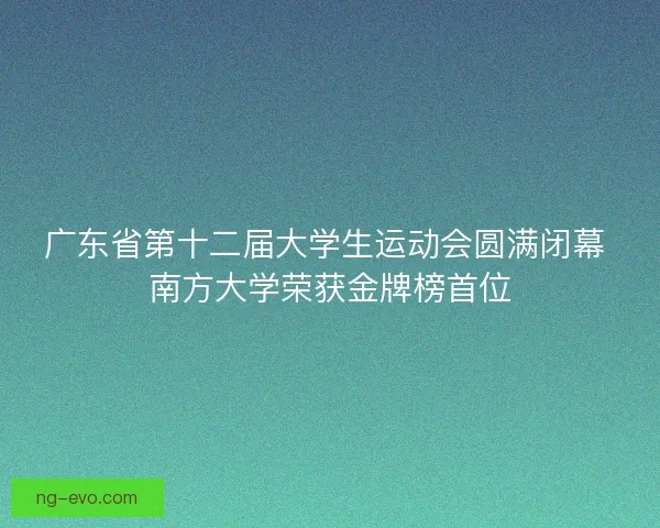 广东省第十二届大学生运动会圆满闭幕 南方大学荣获金牌榜首位