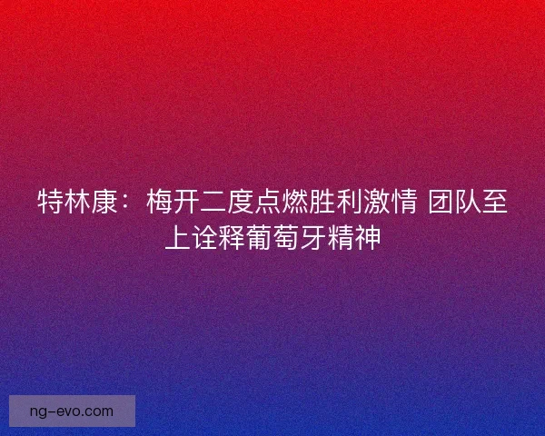 特林康：梅开二度点燃胜利激情 团队至上诠释葡萄牙精神