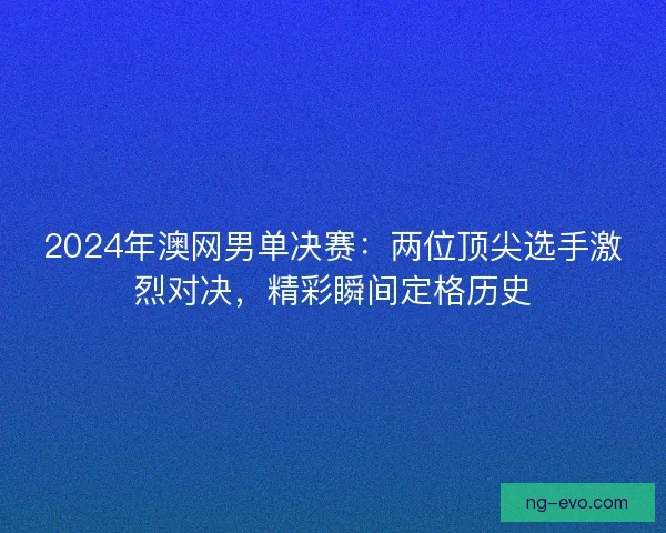 2024年澳网男单决赛:两位顶尖选手激烈对决,精彩瞬间定格历史 2024年澳网男单决赛:两位顶尖选手激烈对决,精彩瞬间定格历史