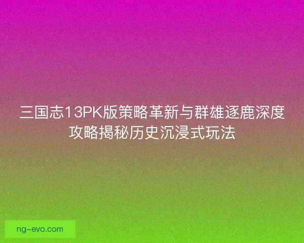 三国志13PK版策略革新与群雄逐鹿深度攻略揭秘历史沉浸式玩法 三国志13PK版策略革新与群雄逐鹿深度攻略揭秘历史沉浸式玩法