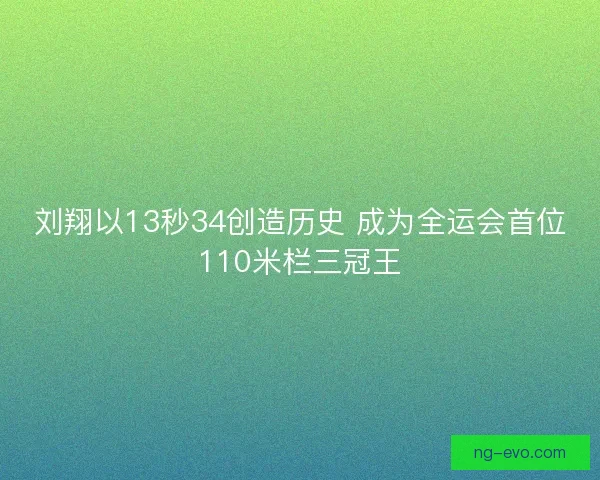 刘翔以13秒34创造历史 成为全运会首位110米栏三冠王 刘翔以13秒34创造历史 成为全运会首位110米栏三冠王