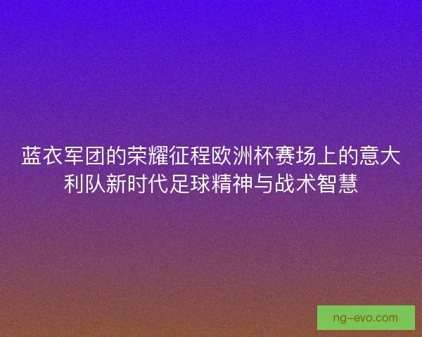 蓝衣军团的荣耀征程欧洲杯赛场上的意大利队新时代足球精神与战术智慧