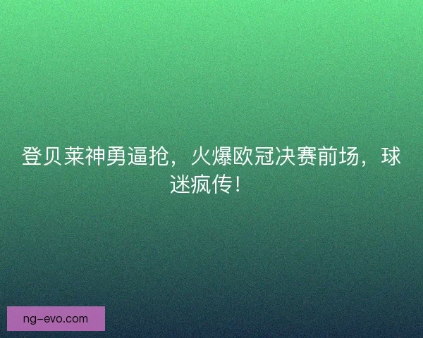 登贝莱神勇逼抢,火爆欧冠决赛前场,球迷疯传! 登贝莱神勇逼抢,火爆欧冠决赛前场,球迷疯传!