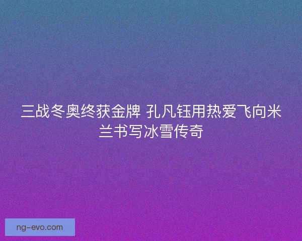 三战冬奥终获金牌 孔凡钰用热爱飞向米兰书写冰雪传奇
