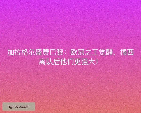 加拉格尔盛赞巴黎：欧冠之王觉醒，梅西离队后他们更强大！