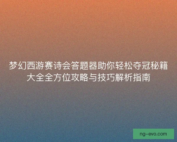 梦幻西游赛诗会答题器助你轻松夺冠秘籍大全全方位攻略与技巧解析指南