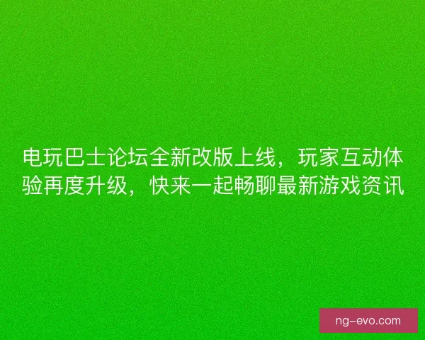 电玩巴士论坛全新改版上线，玩家互动体验再度升级，快来一起畅聊最新游戏资讯