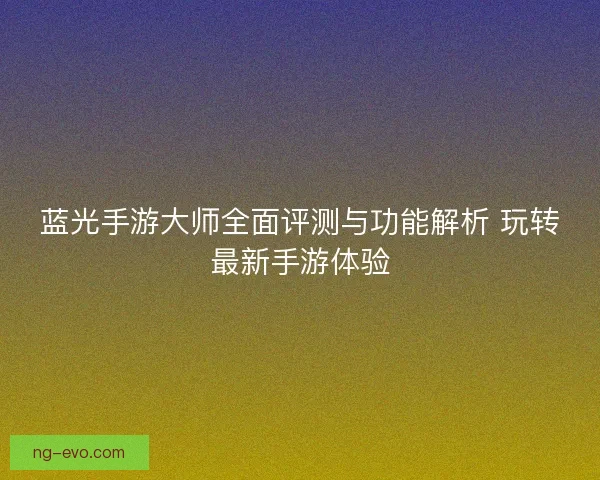 蓝光手游大师全面评测与功能解析 玩转最新手游体验