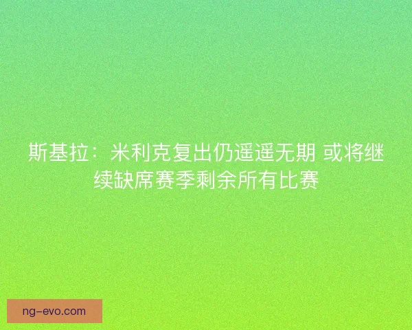 斯基拉：米利克复出仍遥遥无期 或将继续缺席赛季剩余所有比赛